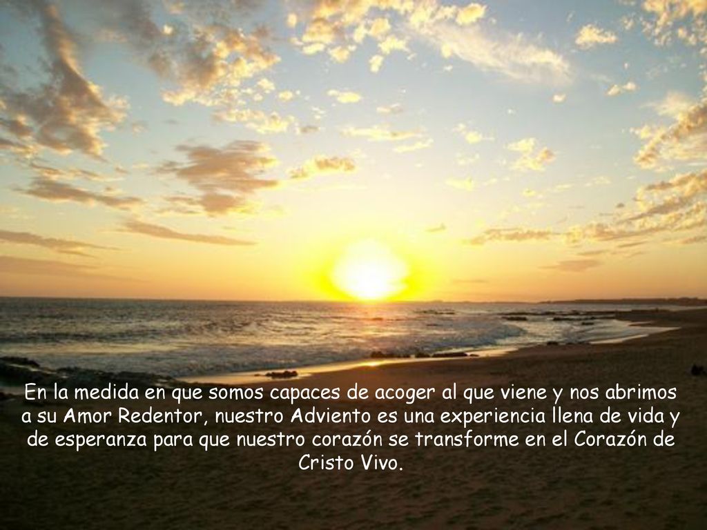 En la medida en que somos capaces de acoger al que viene y nos abrimos a su Amor Redentor, nuestro Adviento es una experiencia llena de vida y de esperanza para que nuestro corazón se transforme en el Corazón de Cristo Vivo.