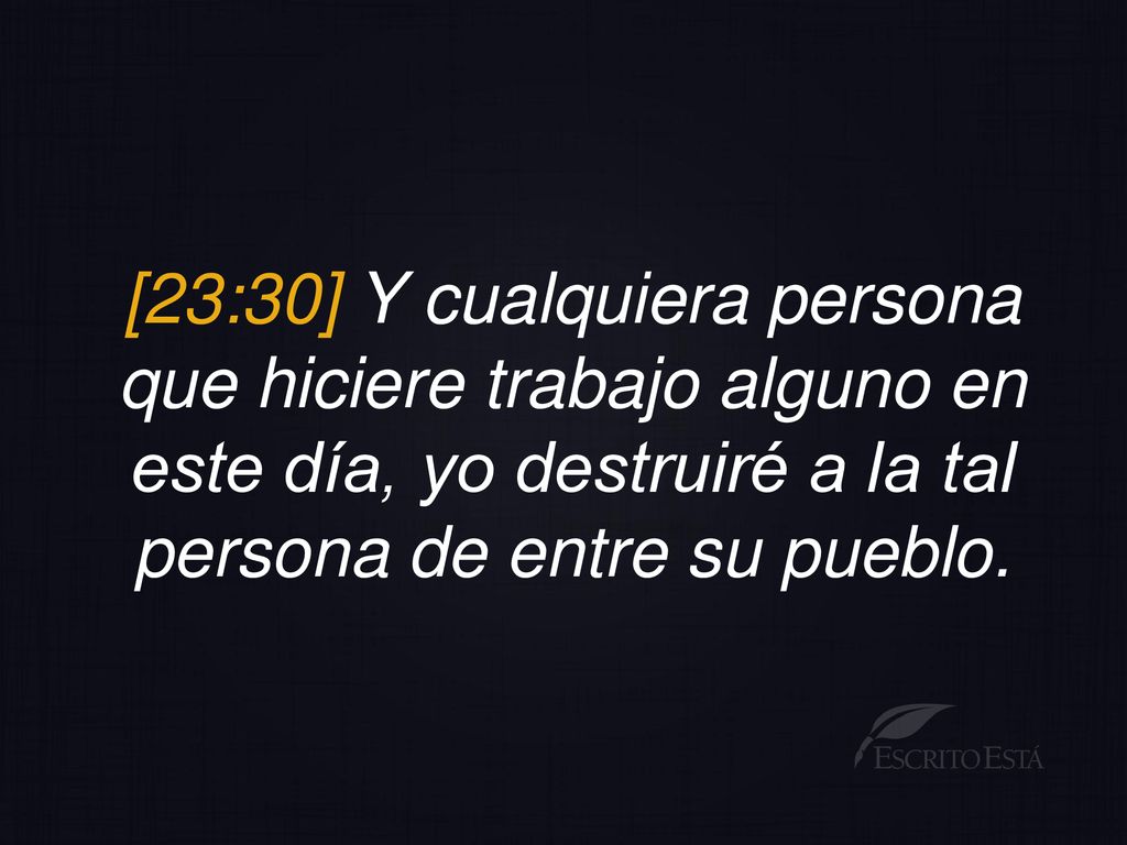 [23:30] Y cualquiera persona que hiciere trabajo alguno en este día, yo destruiré a la tal persona de entre su pueblo.