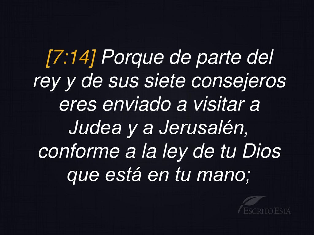 [7:14] Porque de parte del rey y de sus siete consejeros eres enviado a visitar a Judea y a Jerusalén, conforme a la ley de tu Dios que está en tu mano;