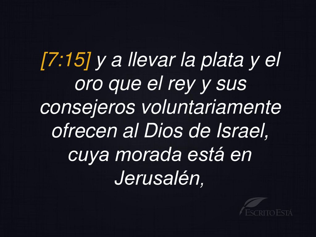 [7:15] y a llevar la plata y el oro que el rey y sus consejeros voluntariamente ofrecen al Dios de Israel, cuya morada está en Jerusalén,