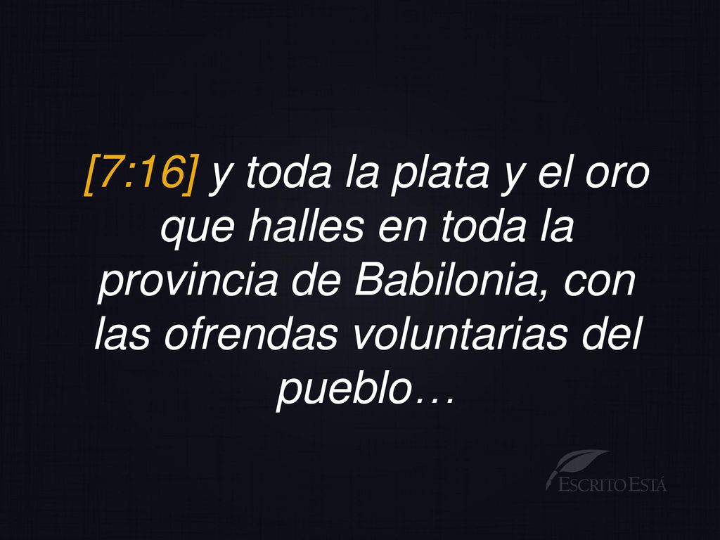 [7:16] y toda la plata y el oro que halles en toda la provincia de Babilonia, con las ofrendas voluntarias del pueblo…