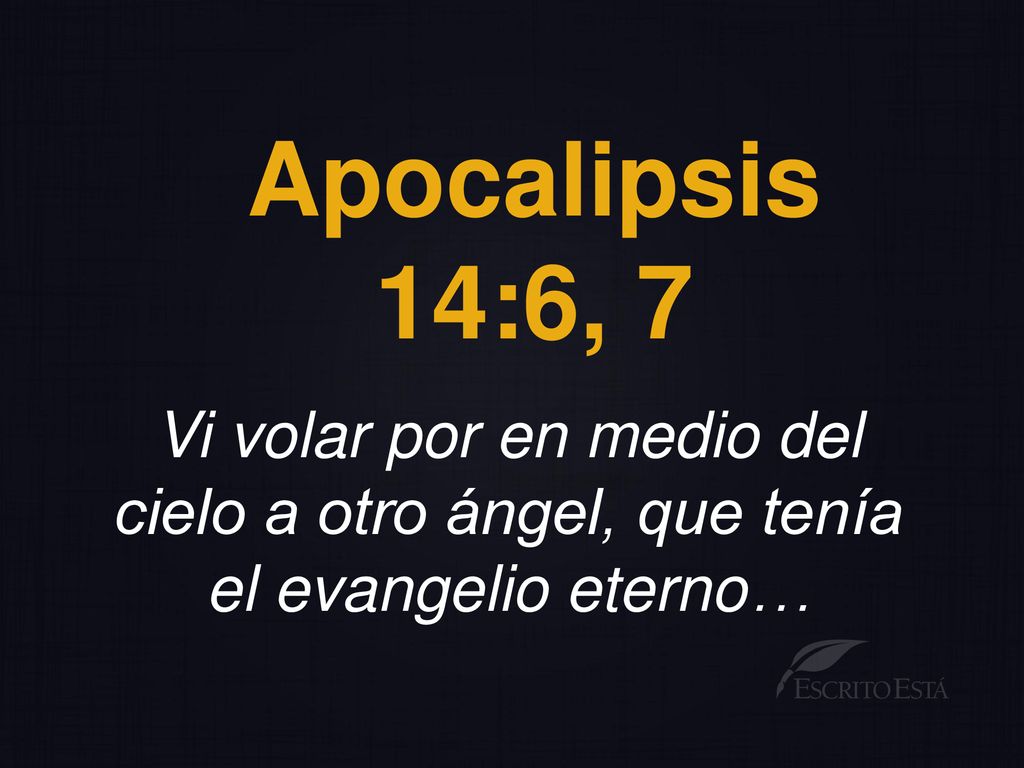 Apocalipsis 14:6, 7 Vi volar por en medio del cielo a otro ángel, que tenía el evangelio eterno…