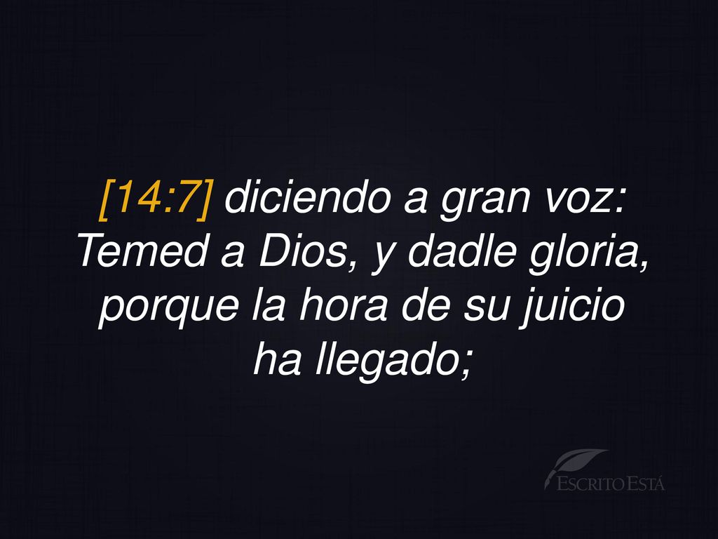 [14:7] diciendo a gran voz: Temed a Dios, y dadle gloria, porque la hora de su juicio