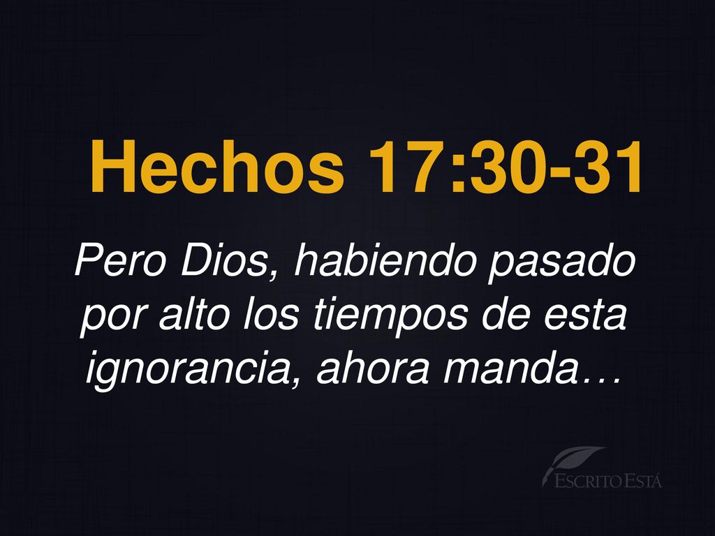 Hechos 17:30-31 Pero Dios, habiendo pasado por alto los tiempos de esta ignorancia, ahora manda…