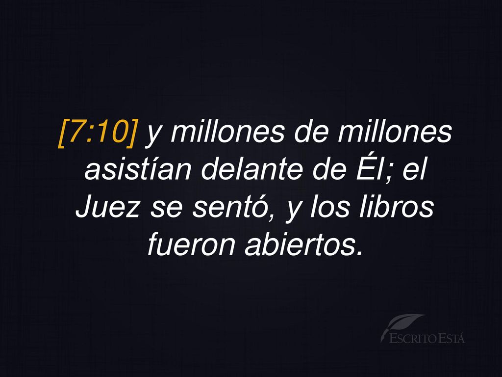 [7:10] y millones de millones asistían delante de Él; el Juez se sentó, y los libros fueron abiertos.