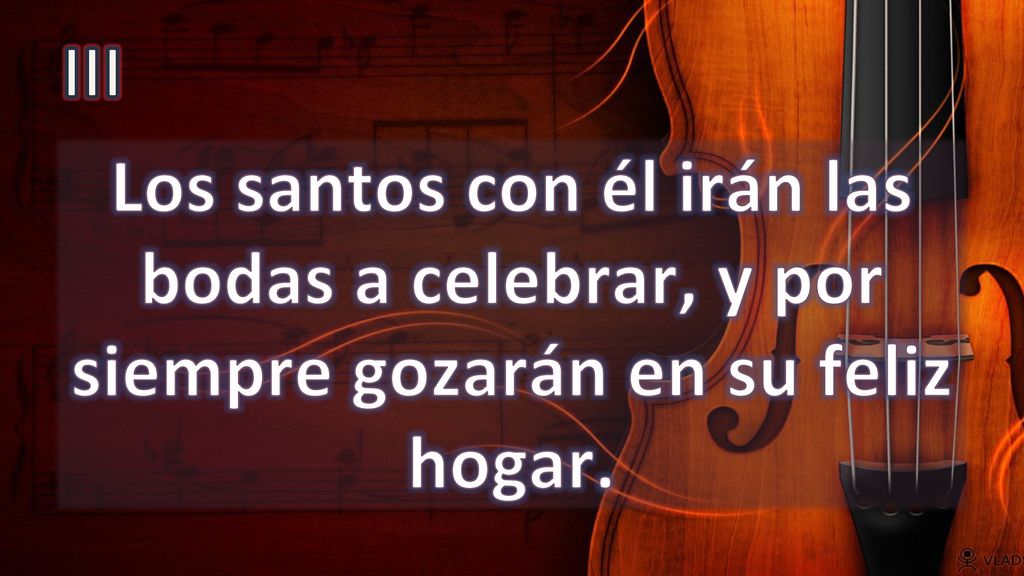 III Los santos con él irán las bodas a celebrar, y por siempre gozarán en su feliz hogar.