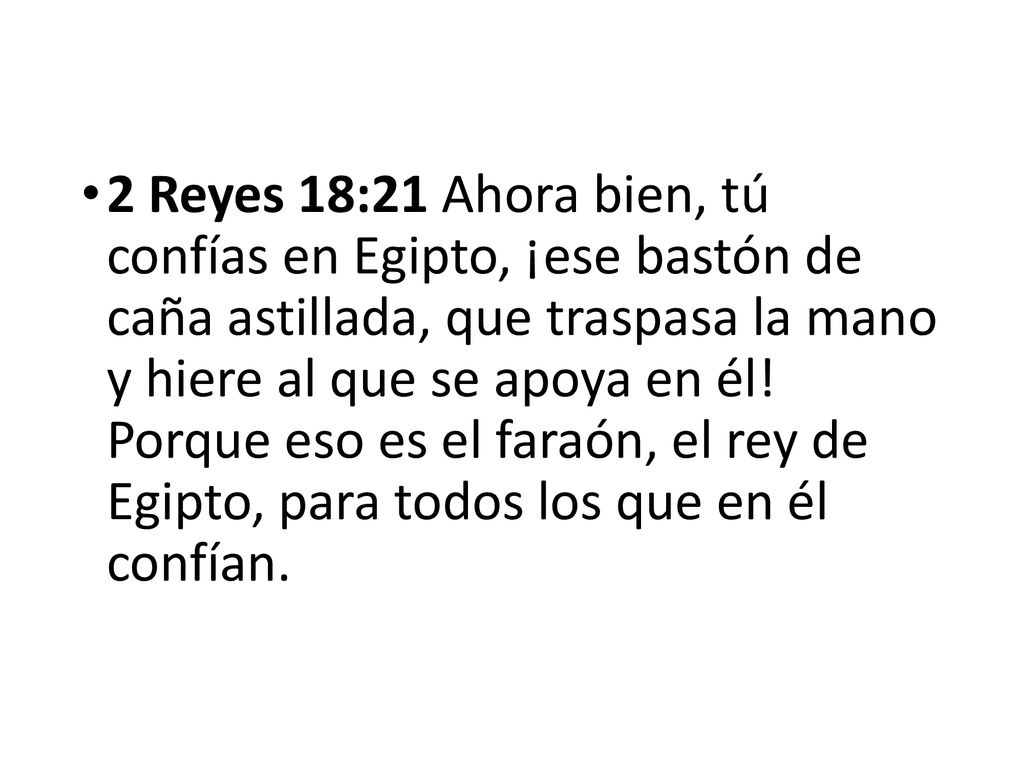 2 Reyes 18:21 Ahora bien, tú confías en Egipto, ¡ese bastón de caña astillada, que traspasa la mano y hiere al que se apoya en él.