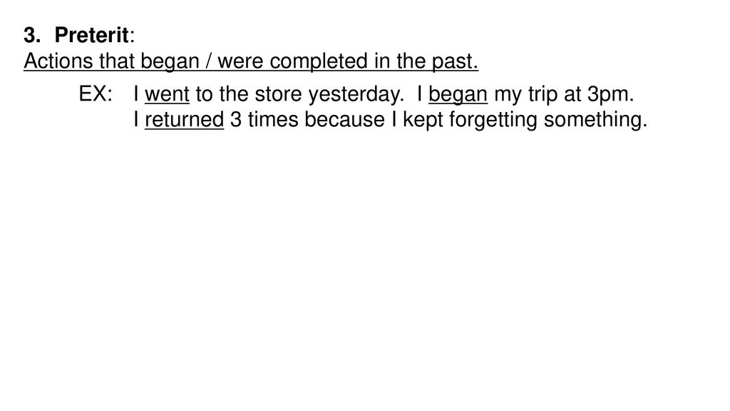 Preterit: Actions that began / were completed in the past. EX: I went to the store yesterday. I began my trip at 3pm.