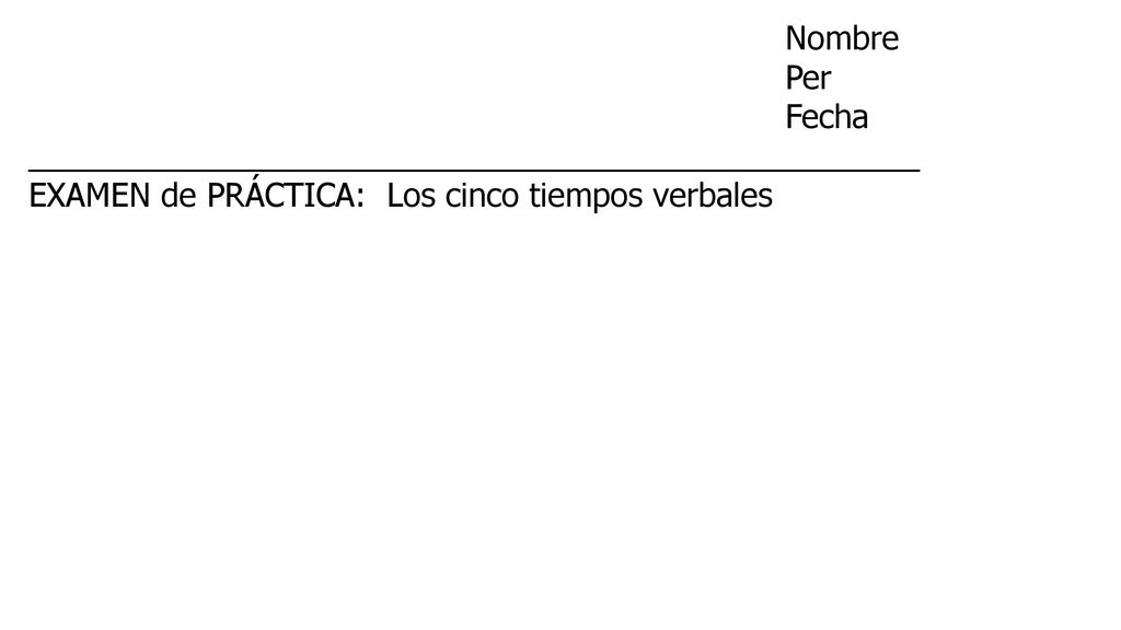Nombre Per. Fecha. __________________________________________________. EXAMEN de PRÁCTICA: Los cinco tiempos verbales.