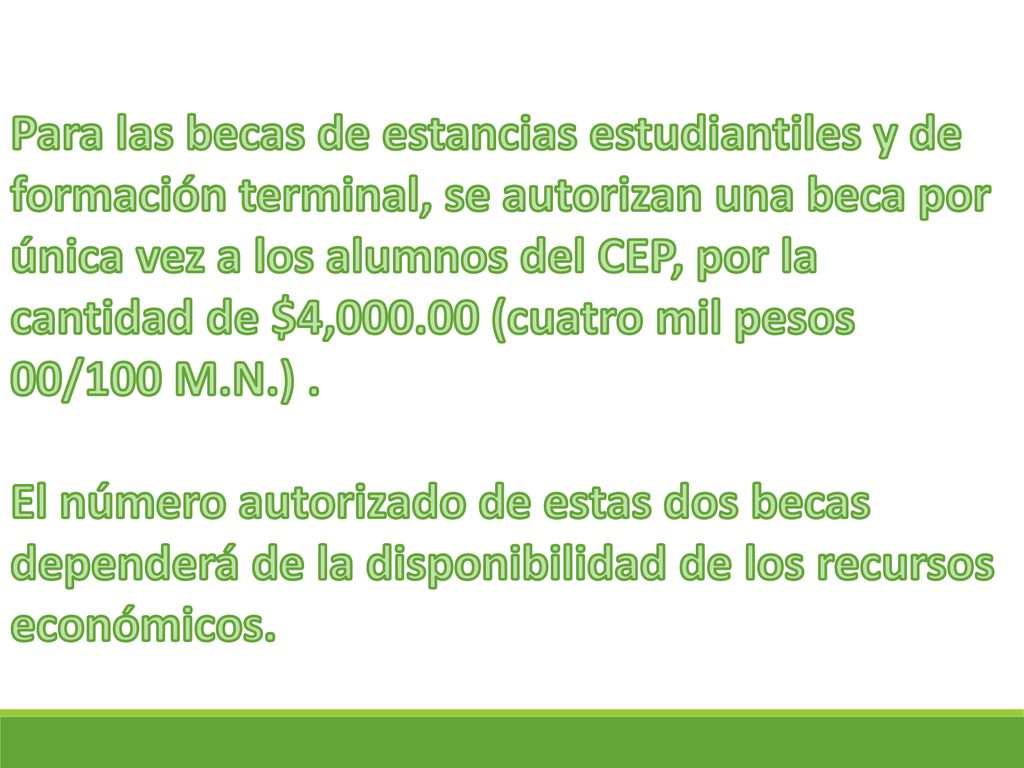 Para las becas de estancias estudiantiles y de formación terminal, se autorizan una beca por única vez a los alumnos del CEP, por la cantidad de $4, (cuatro mil pesos 00/100 M.N.) .
