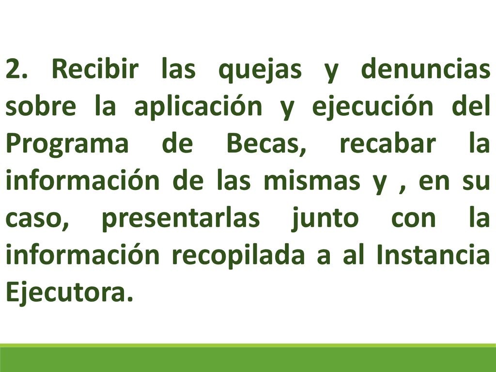 2. Recibir las quejas y denuncias sobre la aplicación y ejecución del Programa de Becas, recabar la información de las mismas y , en su caso, presentarlas junto con la información recopilada a al Instancia Ejecutora.