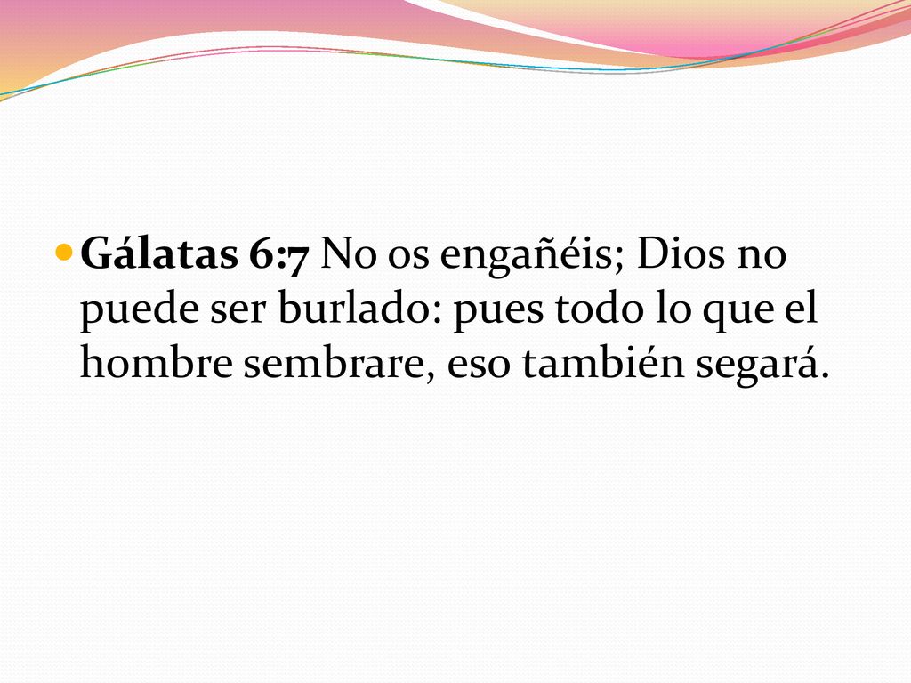 Gálatas 6:7 No os engañéis; Dios no puede ser burlado: pues todo lo que el hombre sembrare, eso también segará.