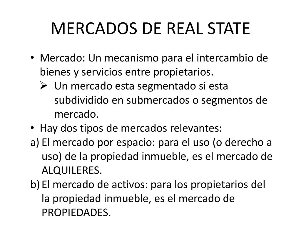 MERCADOS DE REAL STATE Mercado: Un mecanismo para el intercambio de bienes y servicios entre propietarios.