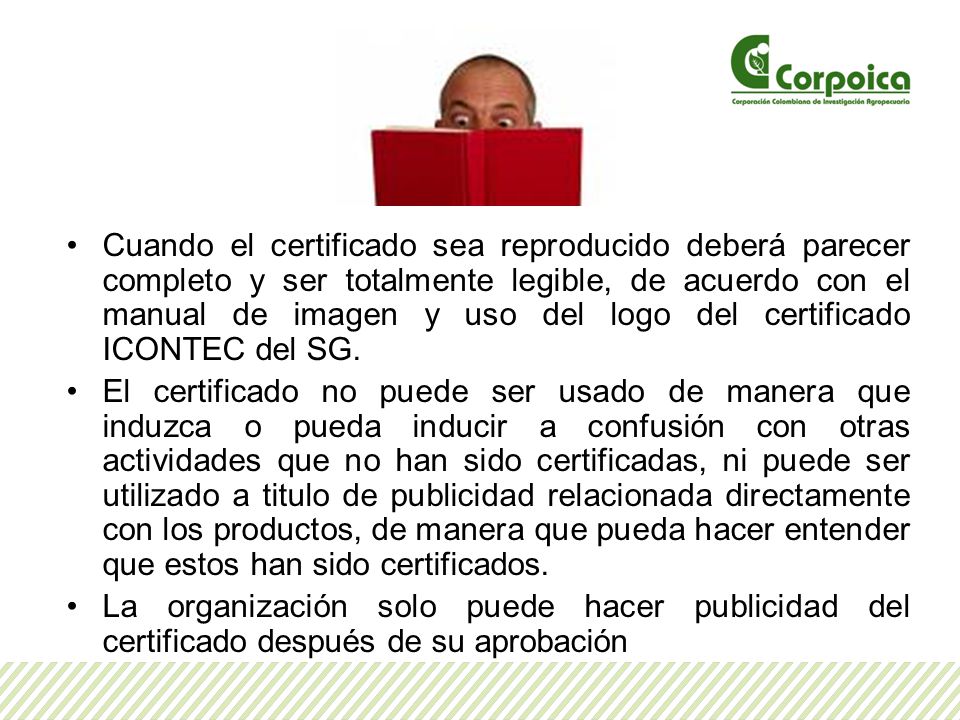 Cuando el certificado sea reproducido deberá parecer completo y ser totalmente legible, de acuerdo con el manual de imagen y uso del logo del certificado ICONTEC del SG.