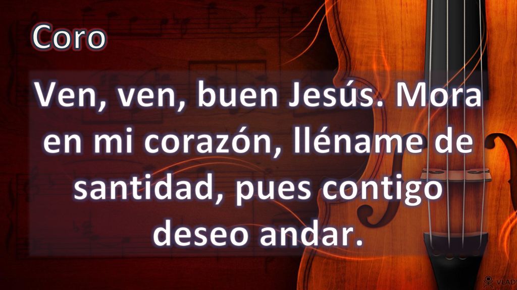 Coro Ven, ven, buen Jesús. Mora en mi corazón, lléname de santidad, pues contigo deseo andar.