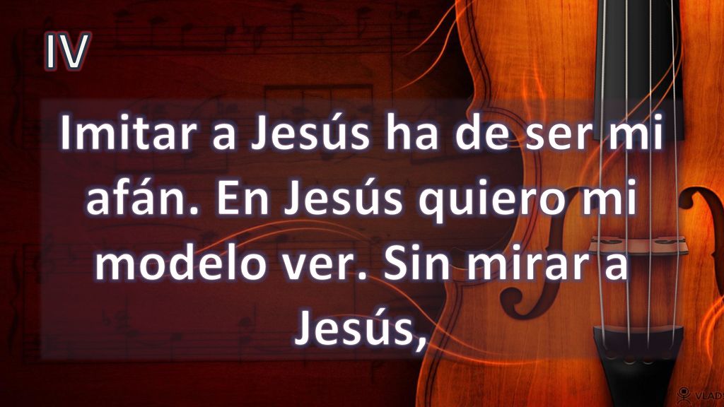 IV Imitar a Jesús ha de ser mi afán. En Jesús quiero mi modelo ver. Sin mirar a Jesús,
