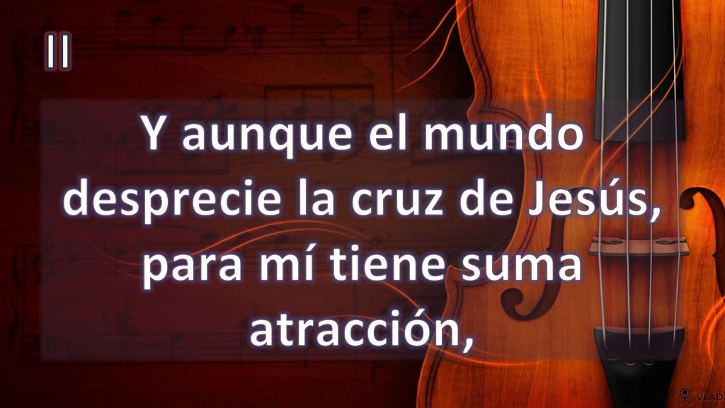 II Y aunque el mundo desprecie la cruz de Jesús, para mí tiene suma atracción,
