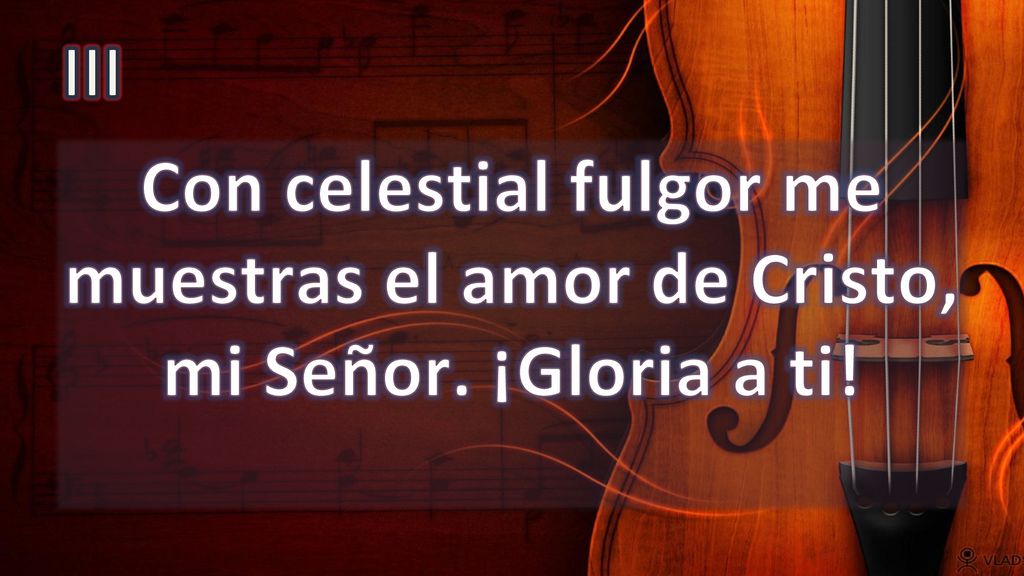 III Con celestial fulgor me muestras el amor de Cristo, mi Señor. ¡Gloria a ti!