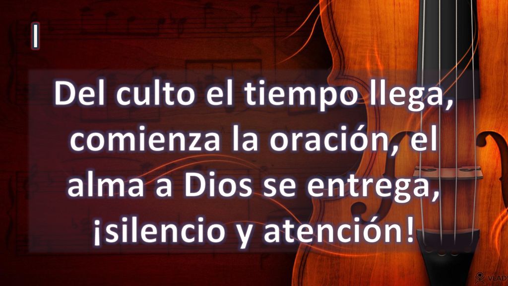 I Del culto el tiempo llega, comienza la oración, el alma a Dios se entrega, ¡silencio y atención!