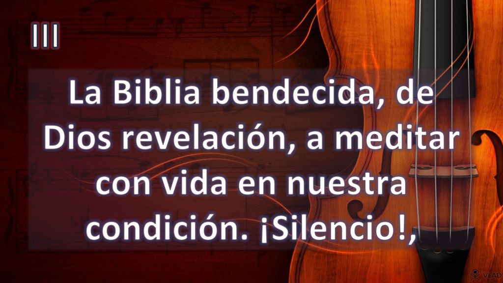 III La Biblia bendecida, de Dios revelación, a meditar con vida en nuestra condición. ¡Silencio!,