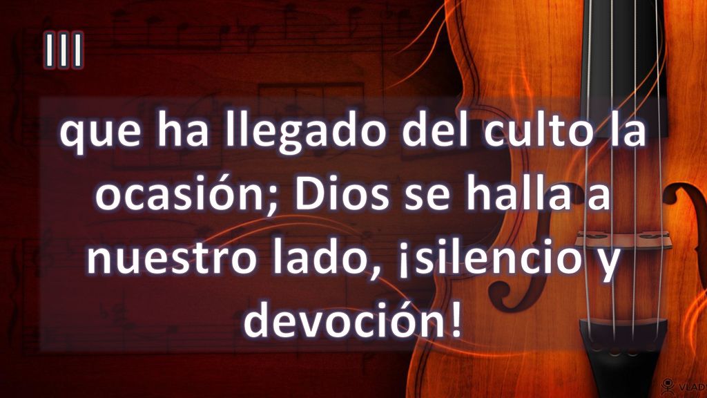 III que ha llegado del culto la ocasión; Dios se halla a nuestro lado, ¡silencio y devoción!