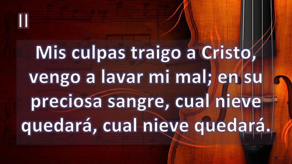 II Mis culpas traigo a Cristo, vengo a lavar mi mal; en su preciosa sangre, cual nieve quedará, cual nieve quedará.