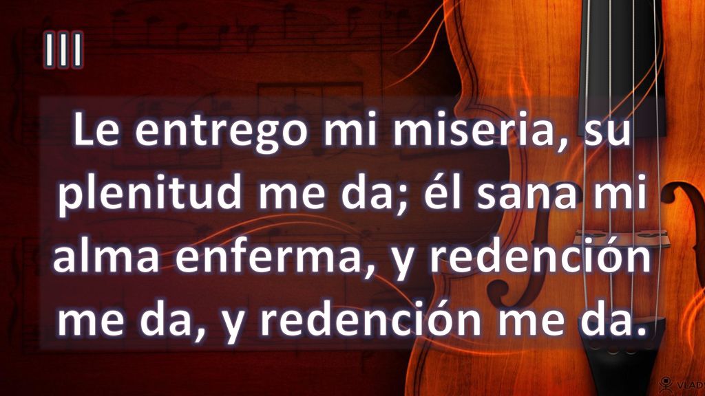 III Le entrego mi miseria, su plenitud me da; él sana mi alma enferma, y redención me da, y redención me da.