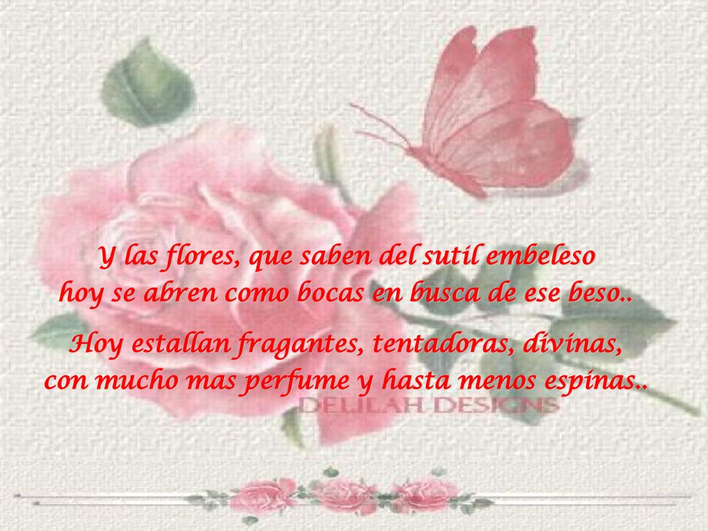 Y las flores, que saben del sutil embeleso hoy se abren como bocas en busca de ese beso..