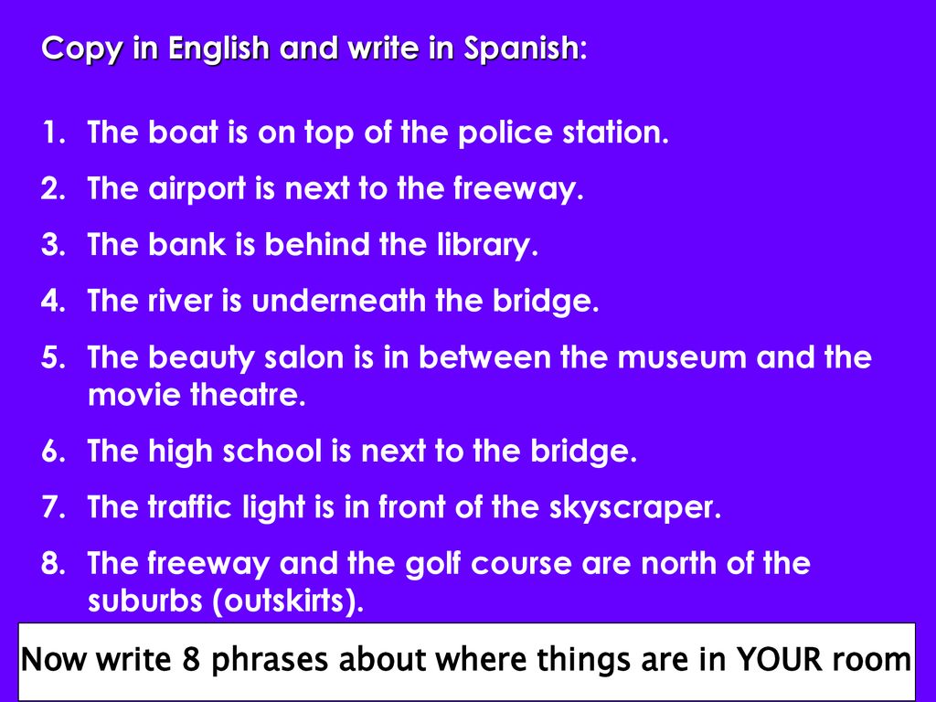 Now write 8 phrases about where things are in YOUR room