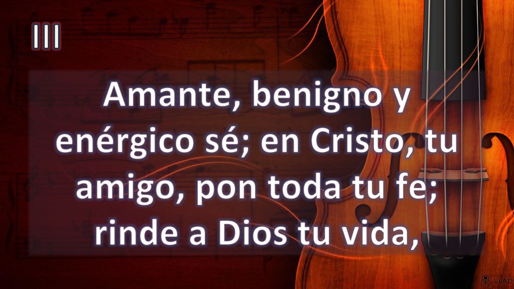 III Amante, benigno y enérgico sé; en Cristo, tu amigo, pon toda tu fe; rinde a Dios tu vida,