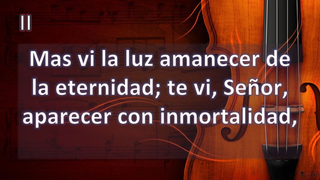 II Mas vi la luz amanecer de la eternidad; te vi, Señor, aparecer con inmortalidad,