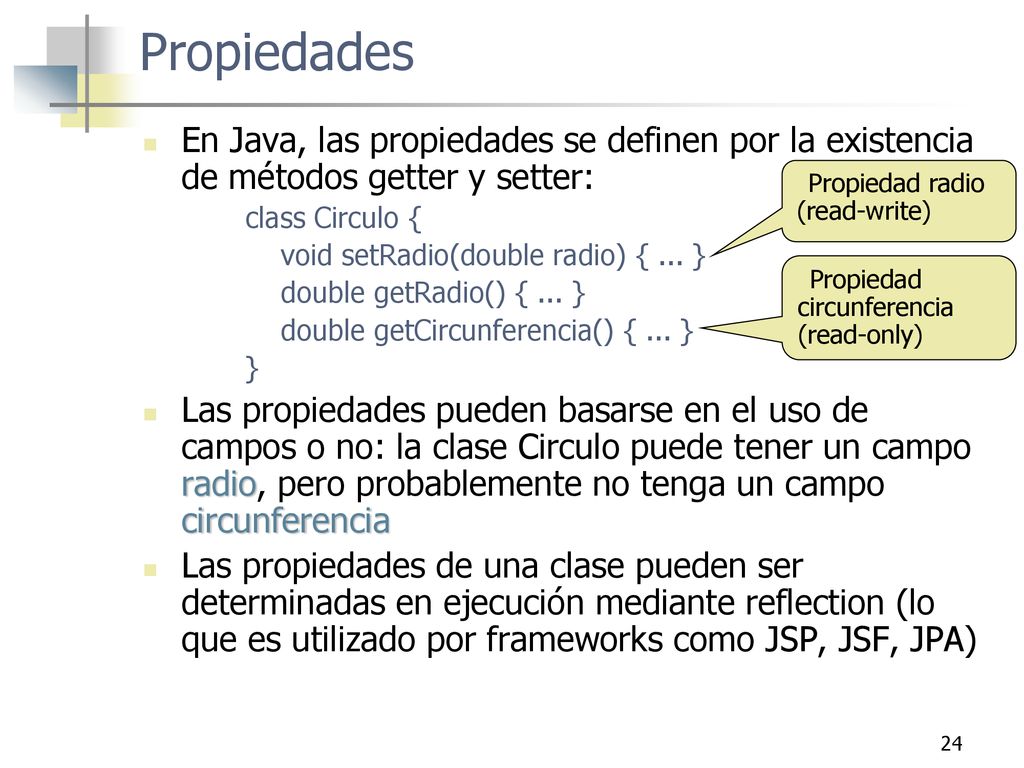 Propiedades En Java, las propiedades se definen por la existencia de métodos getter y setter: class Circulo {