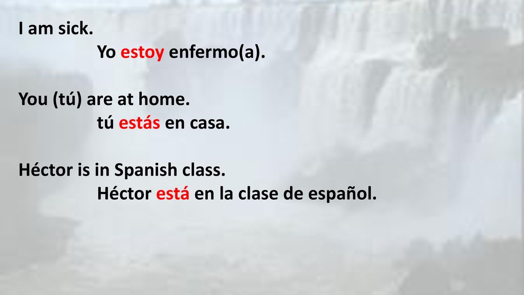 I am sick. Yo estoy enfermo(a). You (tú) are at home. tú estás en casa. Héctor is in Spanish class.