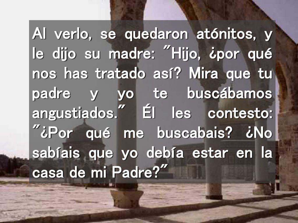 Al verlo, se quedaron atónitos, y le dijo su madre: Hijo, ¿por qué nos has tratado así.