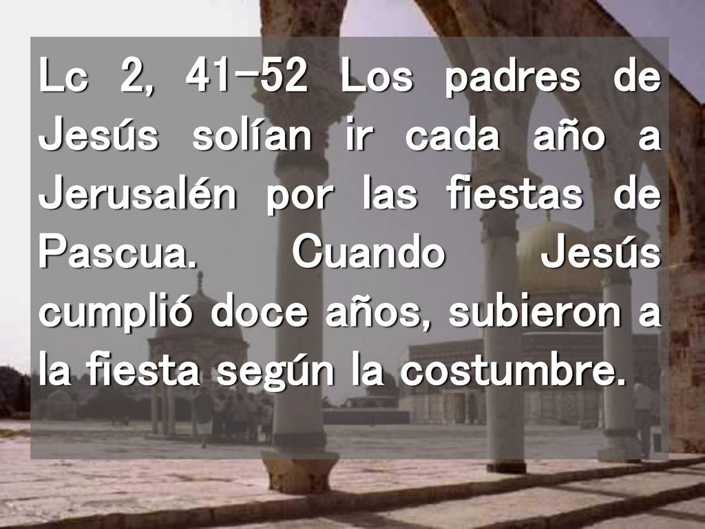 Lc 2, Los padres de Jesús solían ir cada año a Jerusalén por las fiestas de Pascua.