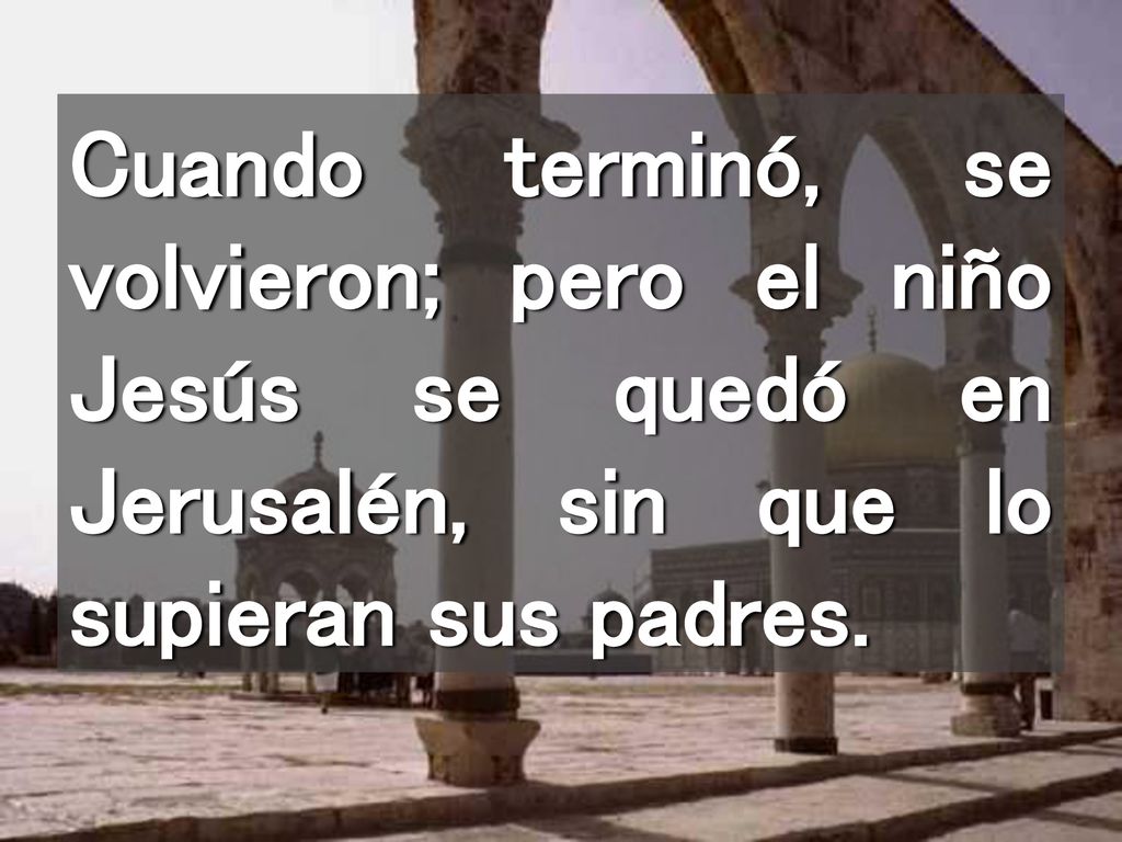 Cuando terminó, se volvieron; pero el niño Jesús se quedó en Jerusalén, sin que lo supieran sus padres.