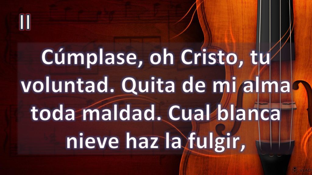 II Cúmplase, oh Cristo, tu voluntad. Quita de mi alma toda maldad. Cual blanca nieve haz la fulgir,