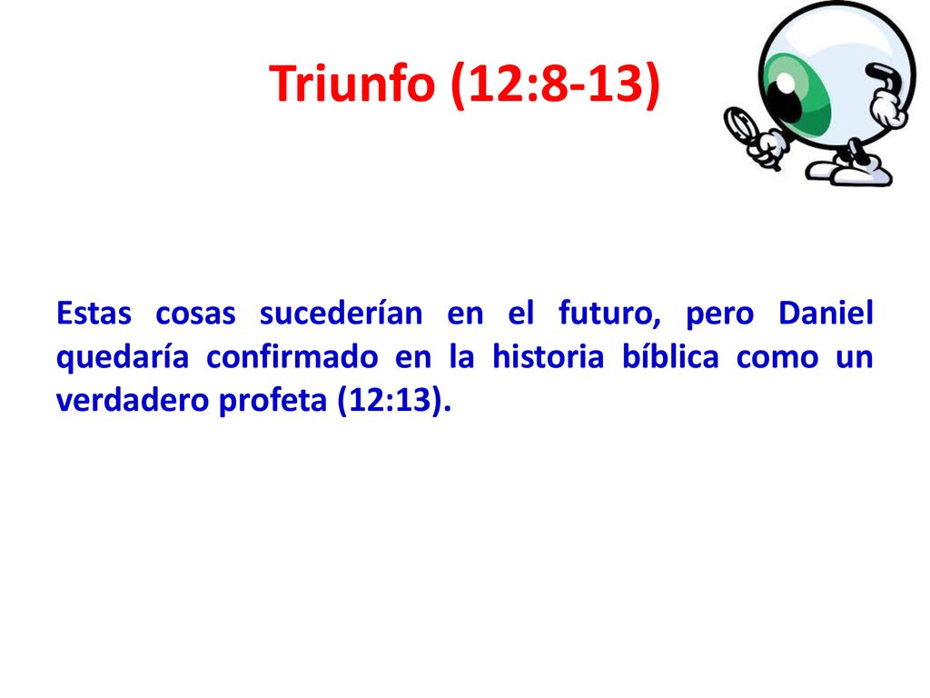 Triunfo (12:8-13) Estas cosas sucederían en el futuro, pero Daniel quedaría confirmado en la historia bíblica como un verdadero profeta (12:13).