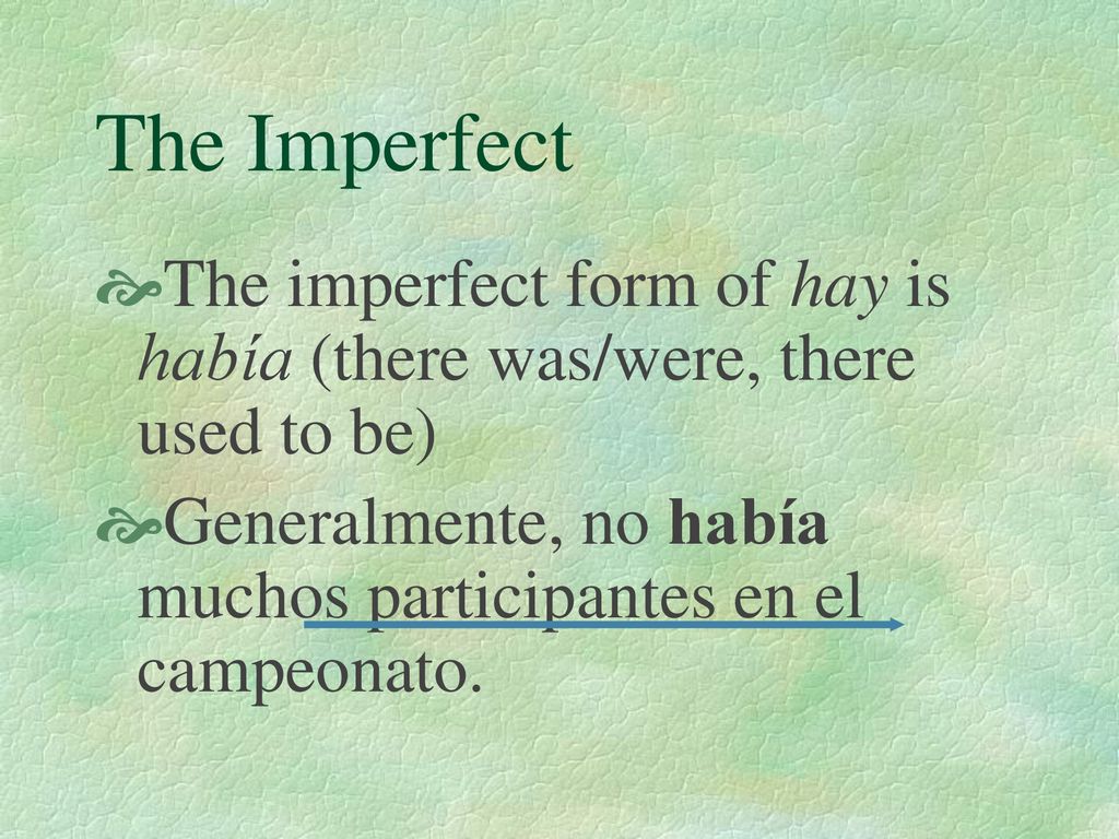 The Imperfect The imperfect form of hay is había (there was/were, there used to be) Generalmente, no había muchos participantes en el campeonato.