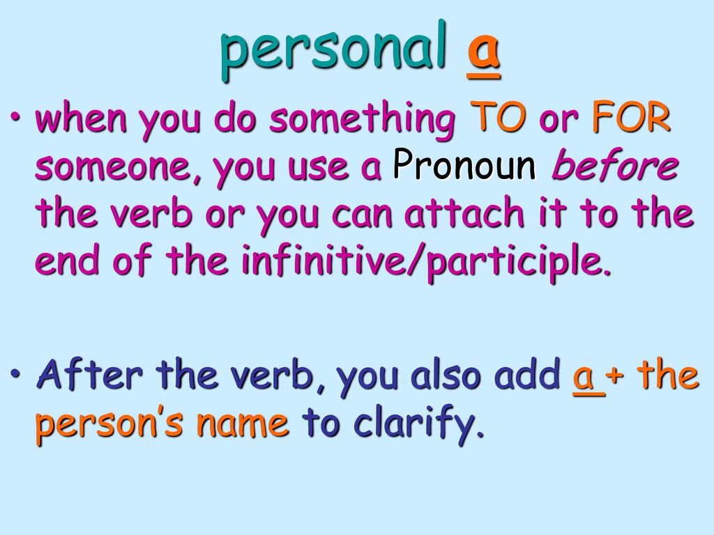 personal a when you do something TO or FOR someone, you use a Pronoun before the verb or you can attach it to the end of the infinitive/participle.