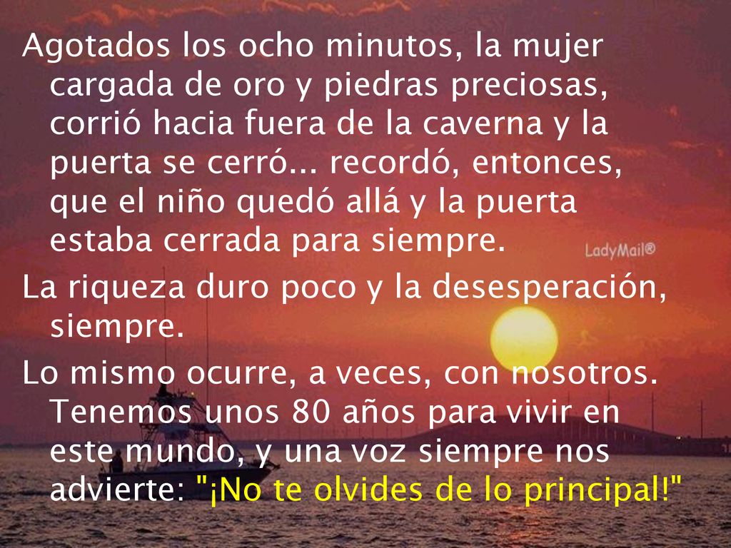 Agotados los ocho minutos, la mujer cargada de oro y piedras preciosas, corrió hacia fuera de la caverna y la puerta se cerró... recordó, entonces, que el niño quedó allá y la puerta estaba cerrada para siempre.