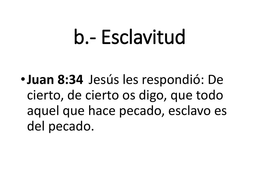 b.- Esclavitud Juan 8:34 Jesús les respondió: De cierto, de cierto os digo, que todo aquel que hace pecado, esclavo es del pecado.