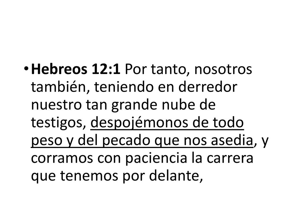 Hebreos 12:1 Por tanto, nosotros también, teniendo en derredor nuestro tan grande nube de testigos, despojémonos de todo peso y del pecado que nos asedia, y corramos con paciencia la carrera que tenemos por delante,