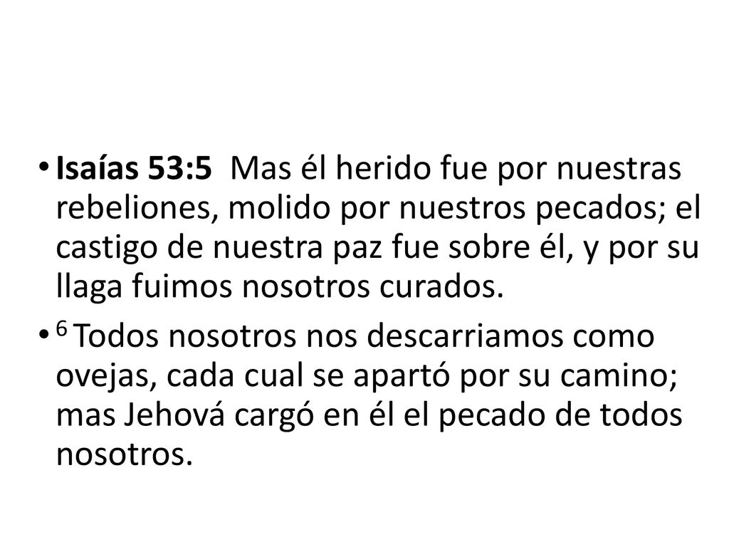 Isaías 53:5 Mas él herido fue por nuestras rebeliones, molido por nuestros pecados; el castigo de nuestra paz fue sobre él, y por su llaga fuimos nosotros curados.