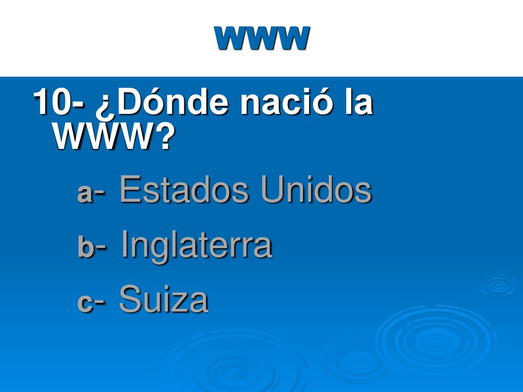 WWW 10- ¿Dónde nació la WWW a- Estados Unidos b- Inglaterra c- Suiza