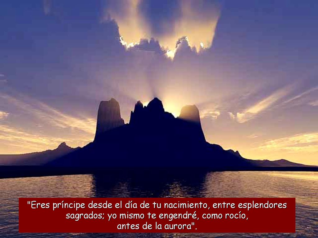 Eres príncipe desde el día de tu nacimiento, entre esplendores sagrados; yo mismo te engendré, como rocío, antes de la aurora .