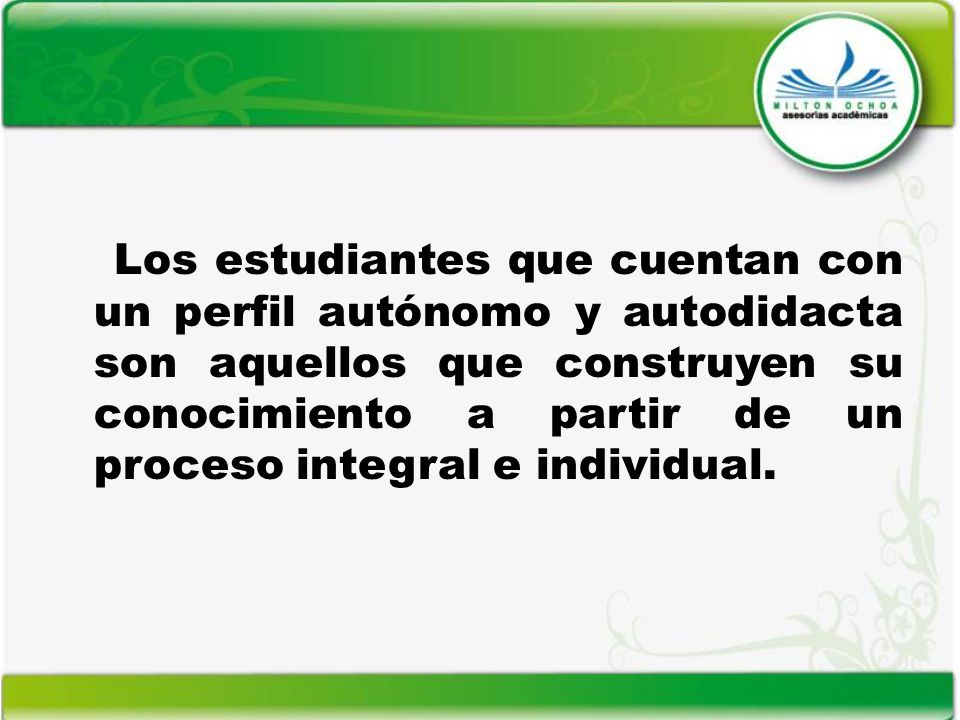 Los estudiantes que cuentan con un perfil autónomo y autodidacta son aquellos que construyen su conocimiento a partir de un proceso integral e individual.