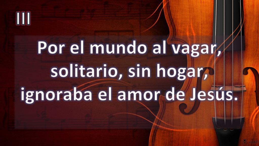 III Por el mundo al vagar, solitario, sin hogar, ignoraba el amor de Jesús.