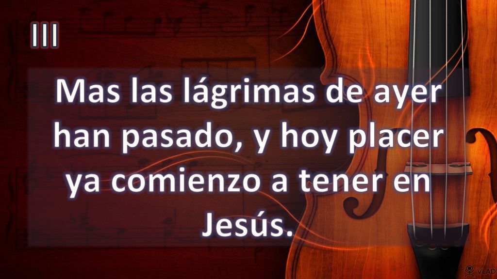 III Mas las lágrimas de ayer han pasado, y hoy placer ya comienzo a tener en Jesús.