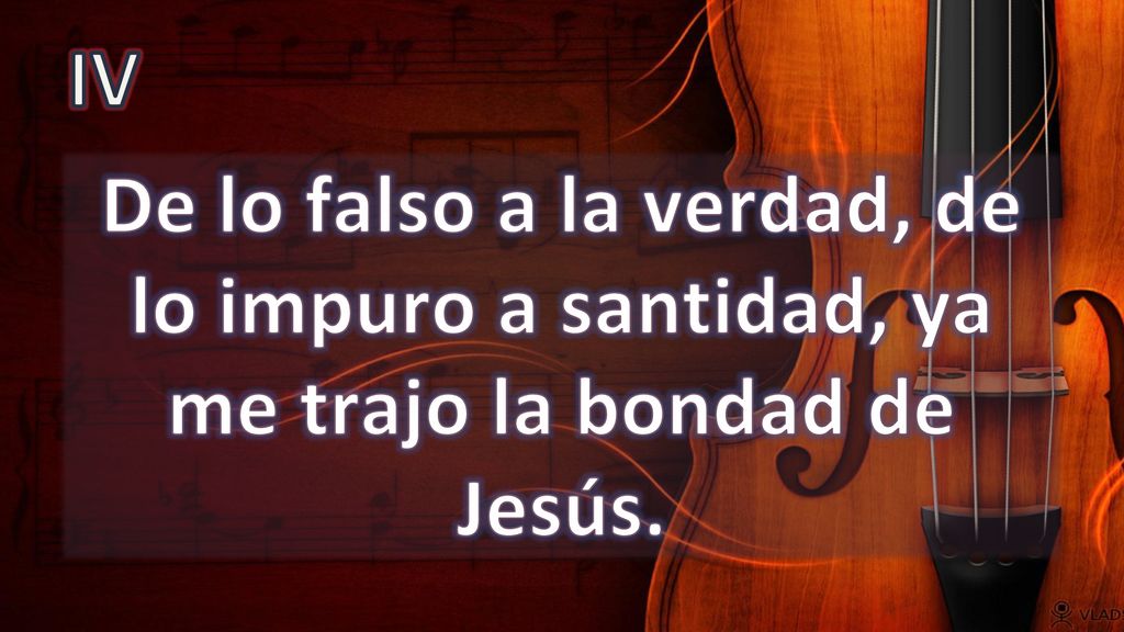 IV De lo falso a la verdad, de lo impuro a santidad, ya me trajo la bondad de Jesús.